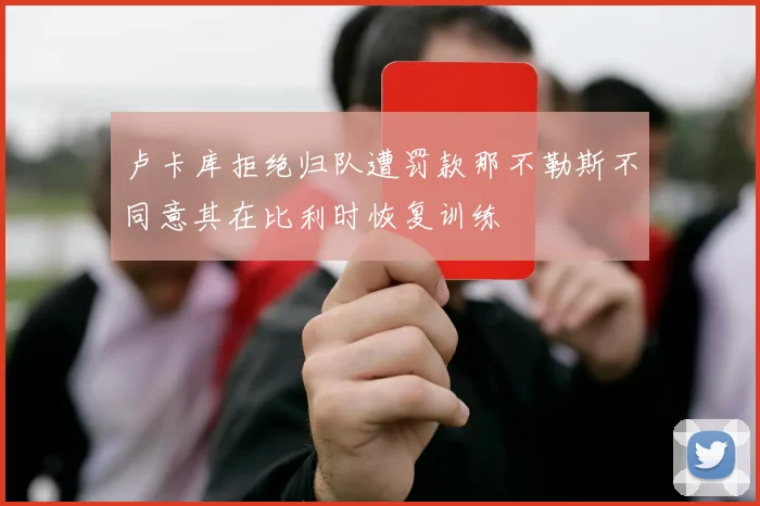 卢卡库拒绝归队遭罚款那不勒斯不同意其在比利时恢复训练
