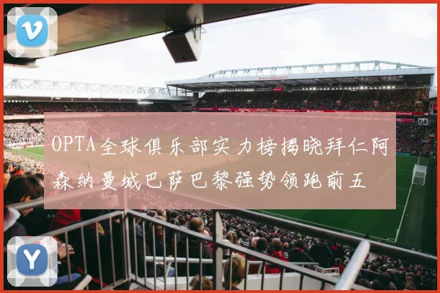 OPTA全球俱乐部实力榜揭晓拜仁阿森纳曼城巴萨巴黎强势领跑前五