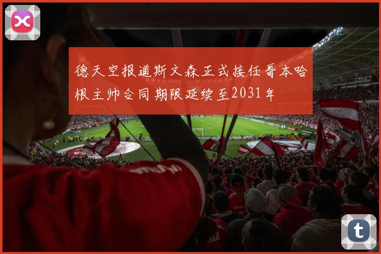 德天空报道斯文森正式接任哥本哈根主帅合同期限延续至2031年
