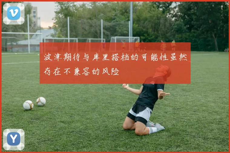 波津期待与库里搭档的可能性虽然存在不兼容的风险
