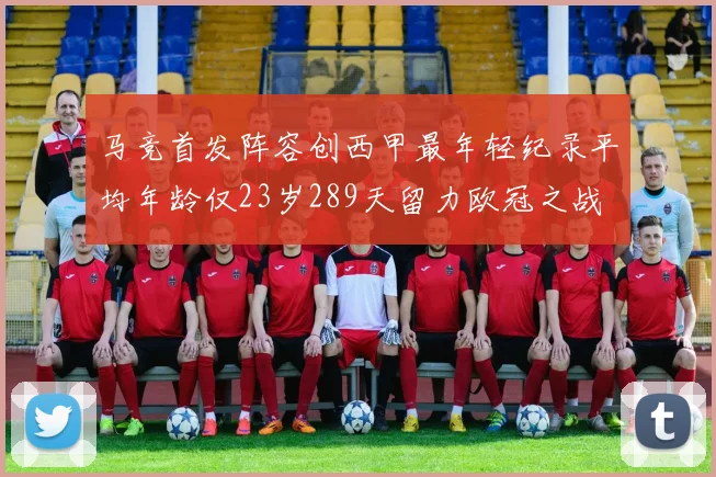 马竞首发阵容创西甲最年轻纪录平均年龄仅23岁289天留力欧冠之战