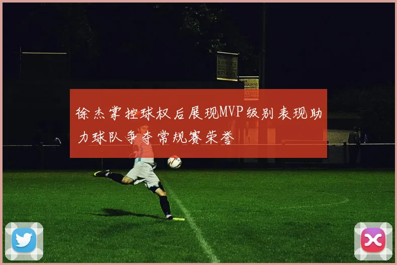 徐杰掌控球权后展现MVP级别表现助力球队争夺常规赛荣誉