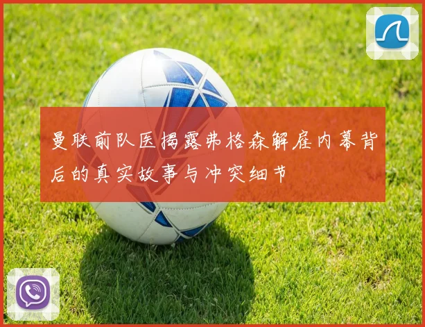 曼联前队医揭露弗格森解雇内幕背后的真实故事与冲突细节