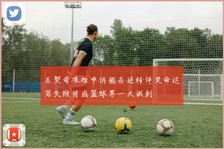 东契奇艰难申诉能否逆转评奖命运若失败将成篮球界一大讽刺