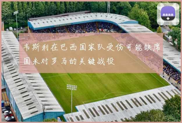 韦斯利在巴西国家队受伤可能缺席国米对罗马的关键战役