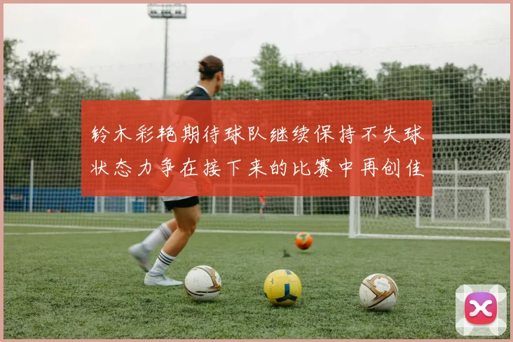 铃木彩艳期待球队继续保持不失球状态力争在接下来的比赛中再创佳绩