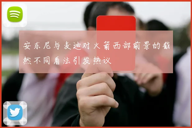 安东尼与麦迪对火箭西部前景的截然不同看法引发热议