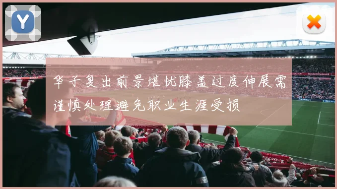 华子复出前景堪忧膝盖过度伸展需谨慎处理避免职业生涯受损