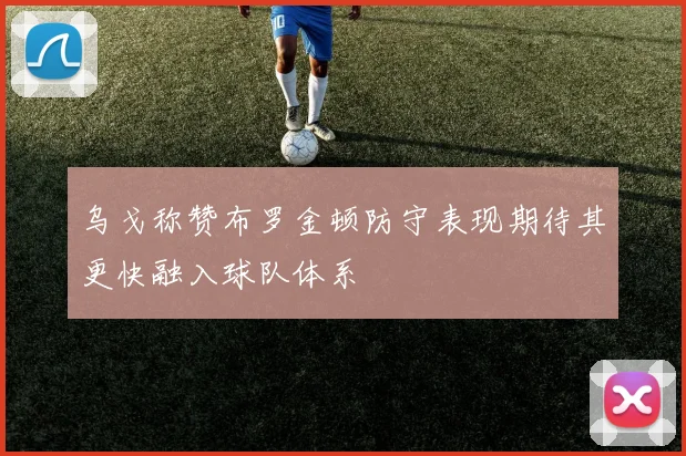 乌戈称赞布罗金顿防守表现期待其更快融入球队体系