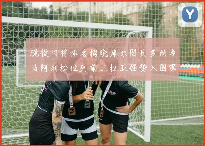 现役门将排名揭晓库尔图瓦多纳鲁马阿利松位列前三拉亚强势入围第七位