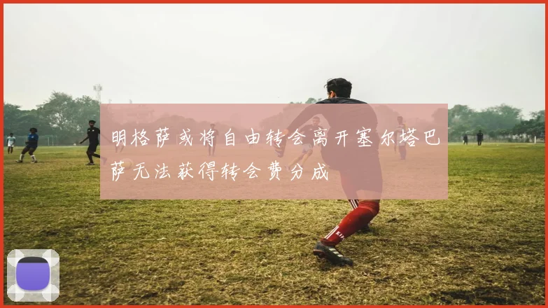 明格萨或将自由转会离开塞尔塔巴萨无法获得转会费分成