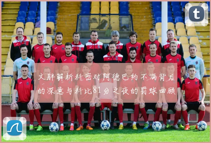 文胖解析科密对阿德巴约不满背后的深意与科比81分之夜的罚球回顾