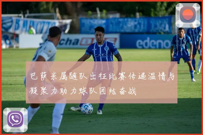 巴萨亲属随队出征比赛传递温情与凝聚力助力球队团结奋战
