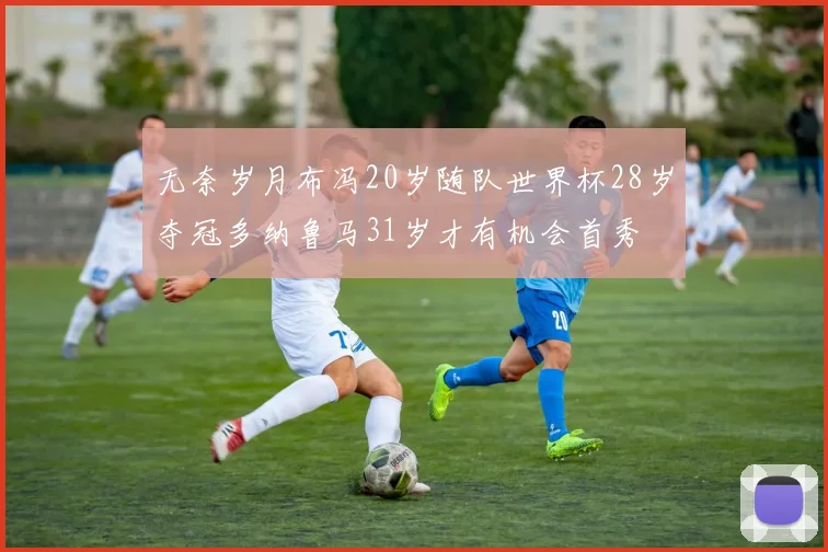 无奈岁月布冯20岁随队世界杯28岁夺冠多纳鲁马31岁才有机会首秀