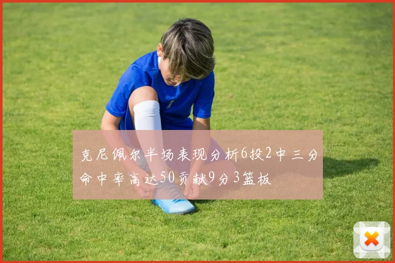 克尼佩尔半场表现分析6投2中三分命中率高达50贡献9分3篮板