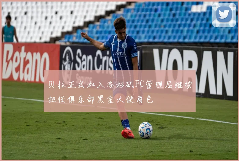 贝拉正式加入洛杉矶FC管理层继续担任俱乐部黑金大使角色
