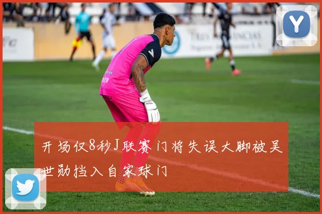 开场仅8秒J联赛门将失误大脚被吴世勋挡入自家球门