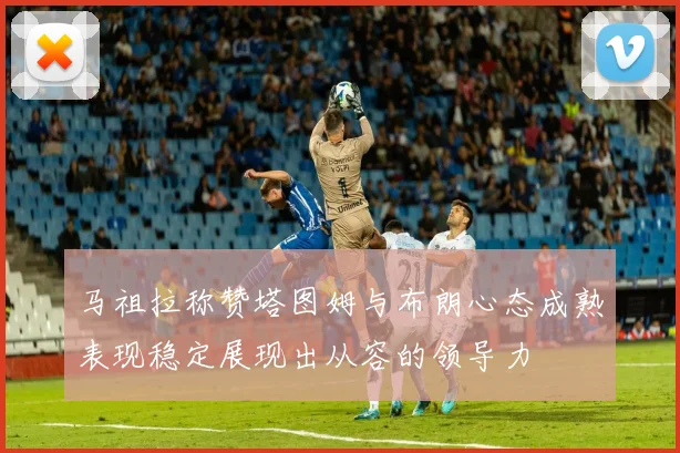 马祖拉称赞塔图姆与布朗心态成熟表现稳定展现出从容的领导力