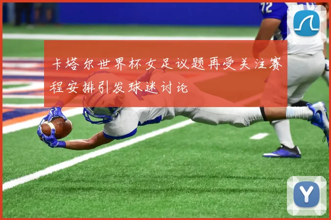 卡塔尔世界杯女足议题再受关注赛程安排引发球迷讨论