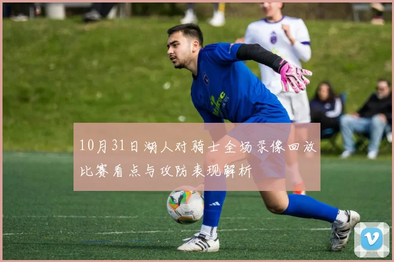 10月31日湖人对骑士全场录像回放比赛看点与攻防表现解析
