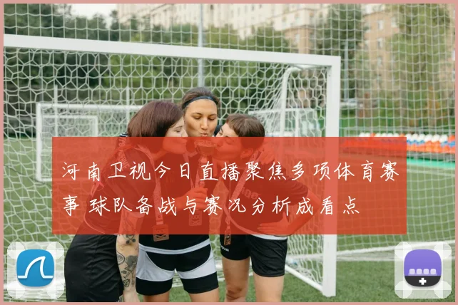 河南卫视今日直播聚焦多项体育赛事 球队备战与赛况分析成看点