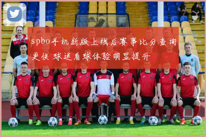 spbo手机新版上线后赛事比分查询更快 球迷看球体验明显提升