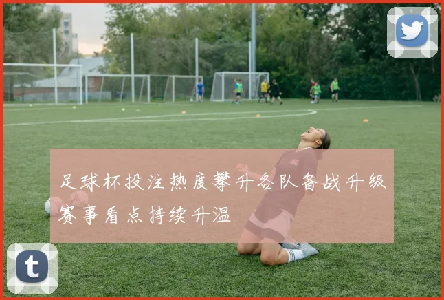足球杯投注热度攀升各队备战升级赛事看点持续升温