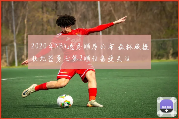 2020年NBA选秀顺序公布 森林狼握状元签勇士第2顺位备受关注