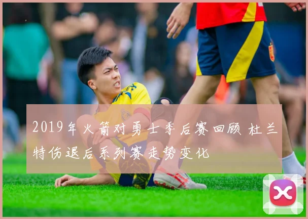 2019年火箭对勇士季后赛回顾 杜兰特伤退后系列赛走势变化