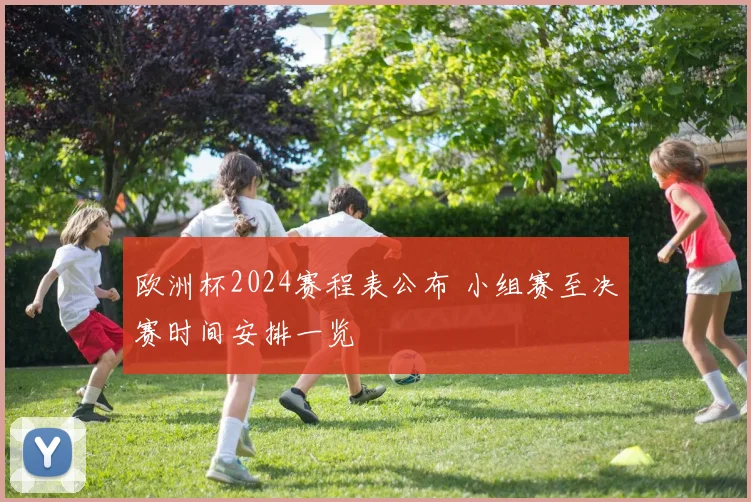 欧洲杯2024赛程表公布 小组赛至决赛时间安排一览