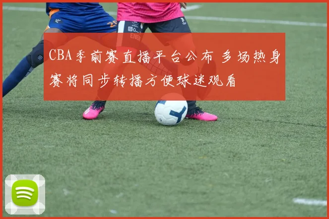 CBA季前赛直播平台公布 多场热身赛将同步转播方便球迷观看