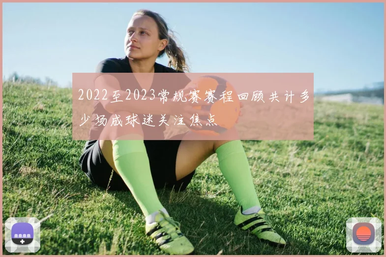 2022至2023常规赛赛程回顾共计多少场成球迷关注焦点