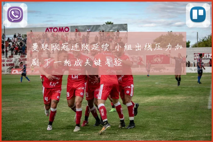 曼联欧冠连败延续 小组出线压力加剧 下一轮成关键考验