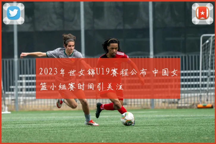 2023年世女锦U19赛程公布 中国女篮小组赛时间引关注