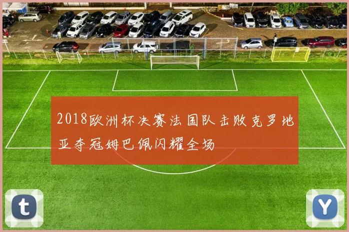 2018欧洲杯决赛法国队击败克罗地亚夺冠姆巴佩闪耀全场