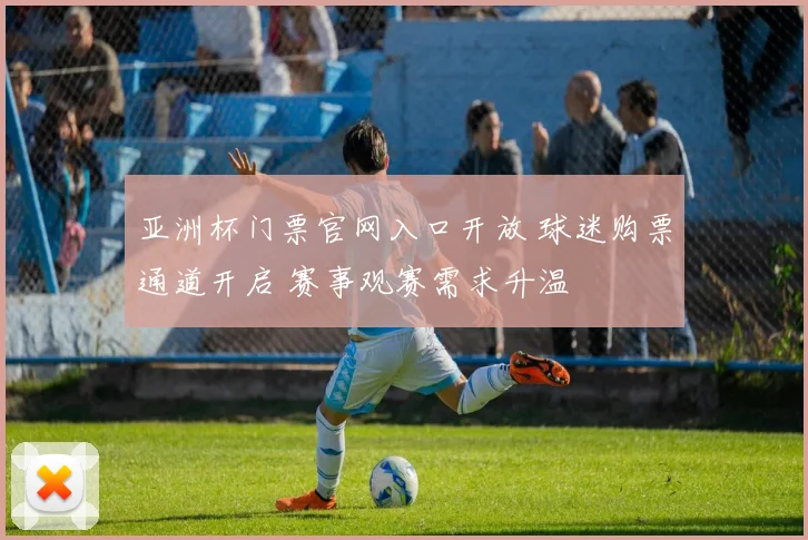 亚洲杯门票官网入口开放 球迷购票通道开启 赛事观赛需求升温
