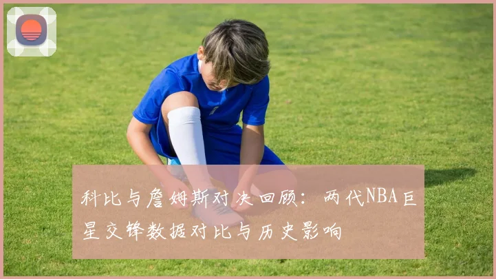 科比与詹姆斯对决回顾：两代NBA巨星交锋数据对比与历史影响