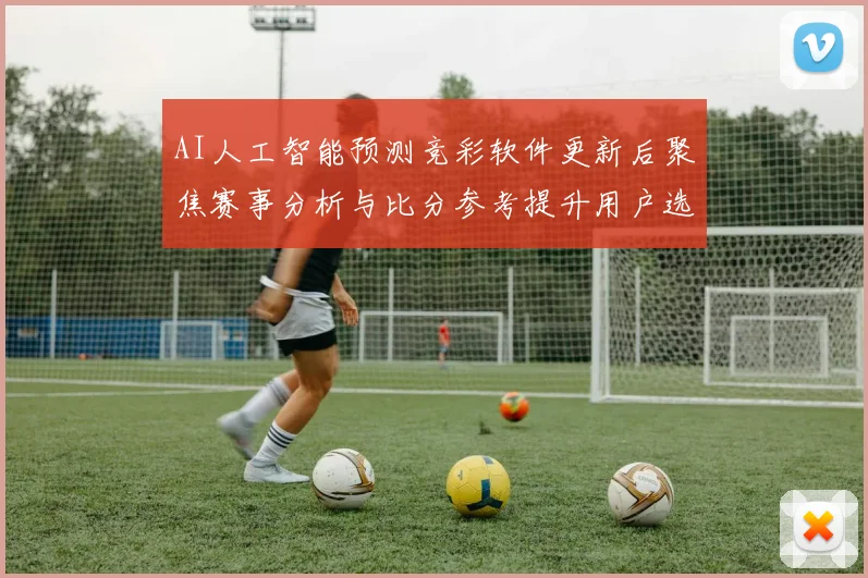 AI人工智能预测竞彩软件更新后聚焦赛事分析与比分参考提升用户选赛效率