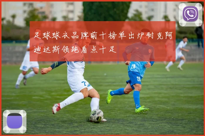 足球球衣品牌前十榜单出炉耐克阿迪达斯领跑看点十足