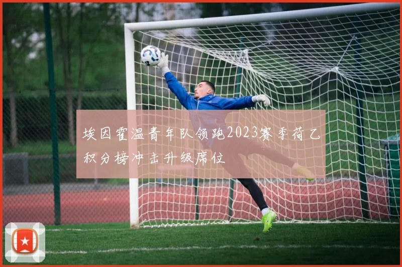 埃因霍温青年队领跑2023赛季荷乙积分榜冲击升级席位