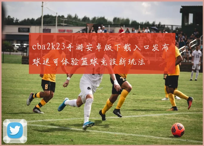 cba2k23手游安卓版下载入口发布 球迷可体验篮球竞技新玩法