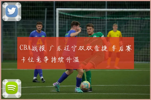 CBA战报 广东辽宁双双告捷 季后赛卡位竞争持续升温